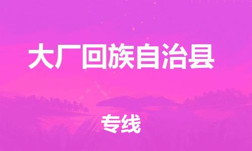 惠東縣到大廠回族自治縣物流專線-惠東縣至大廠回族自治縣貨運-專業(yè)的托